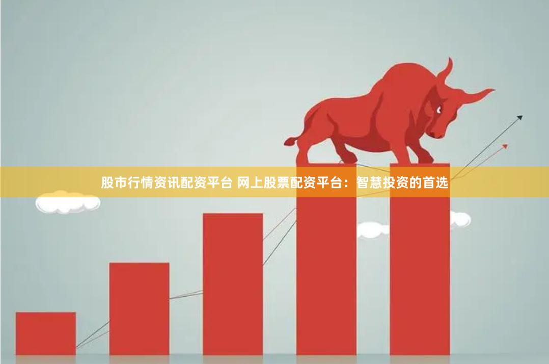 股市行情资讯配资平台 网上股票配资平台：智慧投资的首选