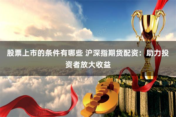 股票上市的条件有哪些 沪深指期货配资：助力投资者放大收益