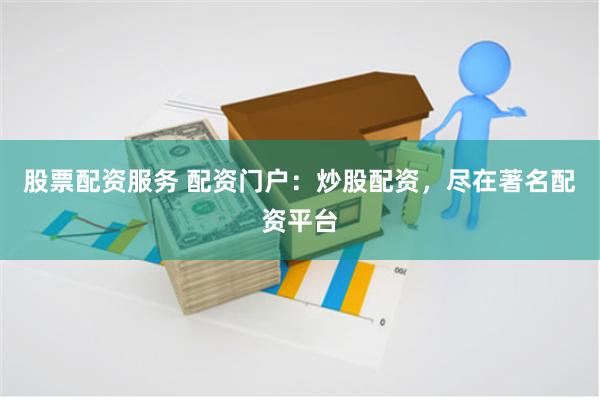 股票配资服务 配资门户：炒股配资，尽在著名配资平台