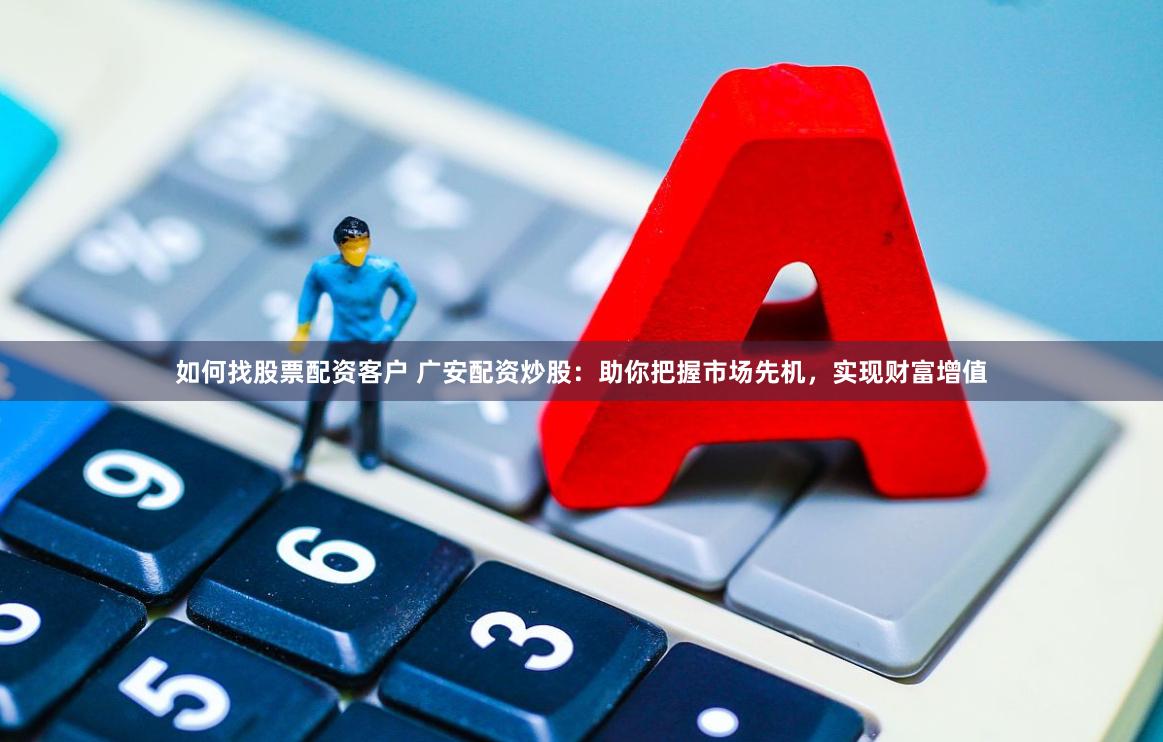 如何找股票配资客户 广安配资炒股：助你把握市场先机，实现财富增值