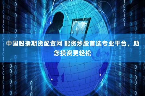 中国股指期货配资网 配资炒股首选专业平台，助您投资更轻松