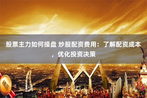 股票主力如何操盘 炒股配资费用：了解配资成本，优化投资决策