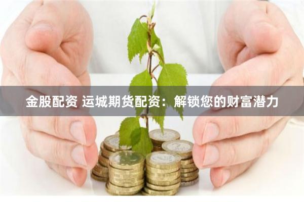 金股配资 运城期货配资：解锁您的财富潜力