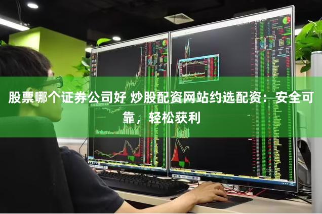 股票哪个证券公司好 炒股配资网站约选配资：安全可靠，轻松获利