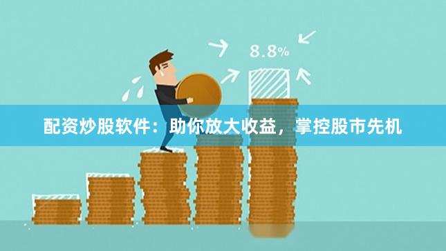 配资炒股软件：助你放大收益，掌控股市先机