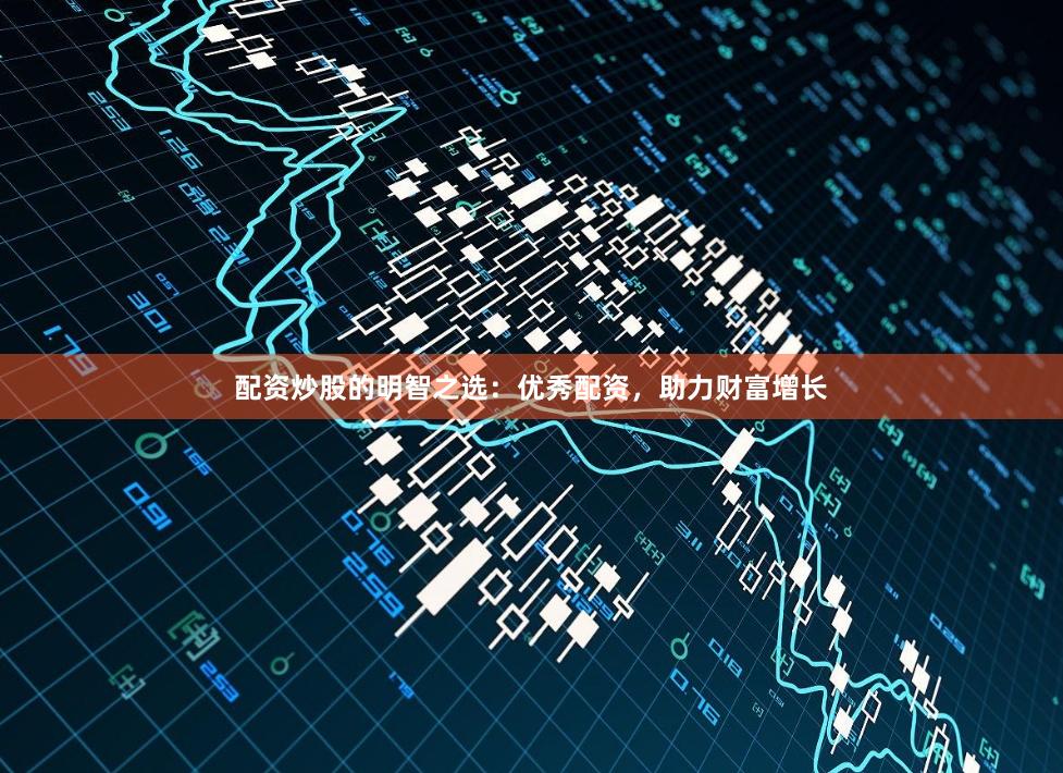 配资炒股的明智之选：优秀配资，助力财富增长
