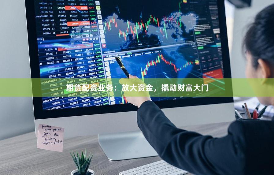 期货配资业务：放大资金，撬动财富大门