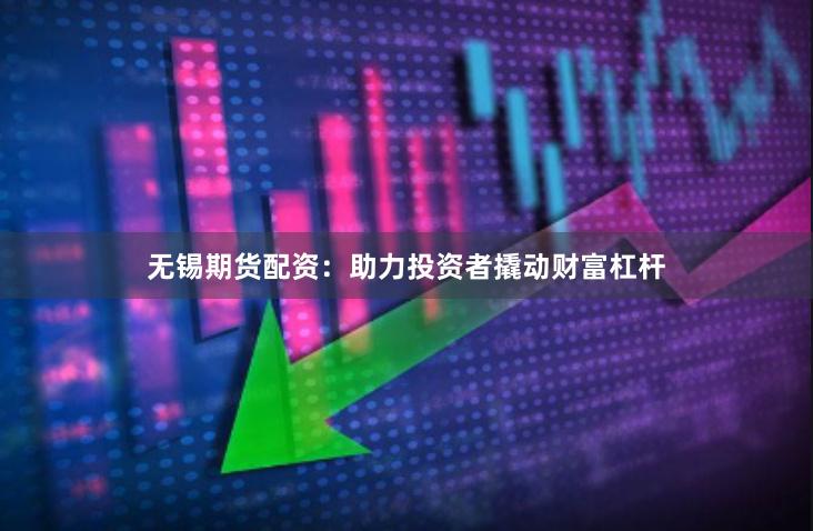 无锡期货配资：助力投资者撬动财富杠杆