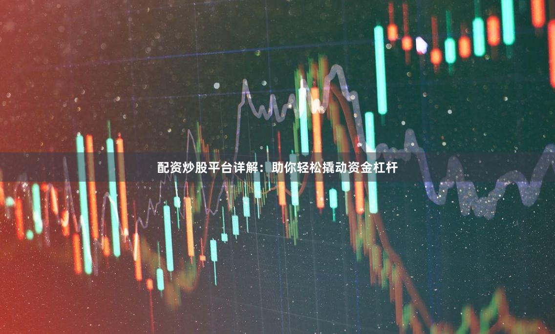 配资炒股平台详解：助你轻松撬动资金杠杆