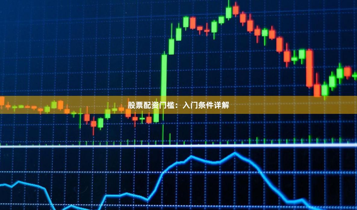 股票配资门槛：入门条件详解