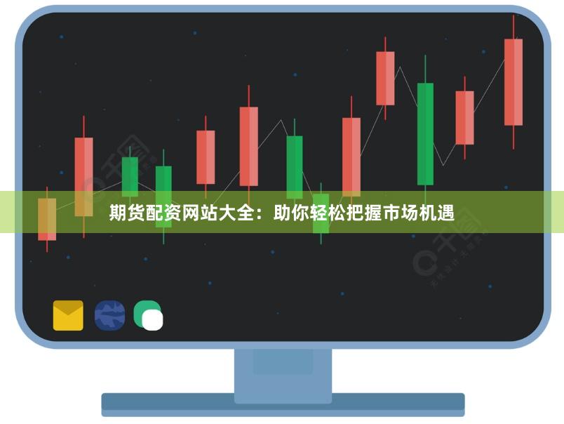 期货配资网站大全：助你轻松把握市场机遇