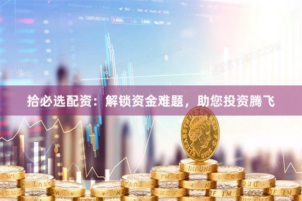 拾必选配资：解锁资金难题，助您投资腾飞