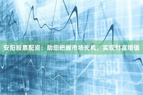 安阳股票配资：助您把握市场先机，实现财富增值