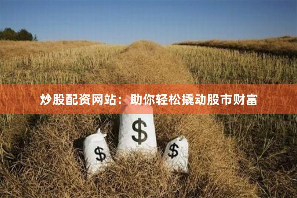 炒股配资网站：助你轻松撬动股市财富