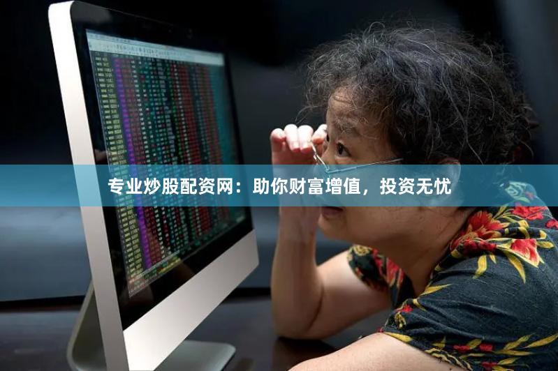 专业炒股配资网：助你财富增值，投资无忧