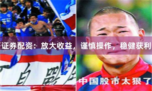 证券配资：放大收益，谨慎操作，稳健获利