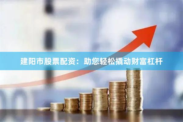 建阳市股票配资：助您轻松撬动财富杠杆