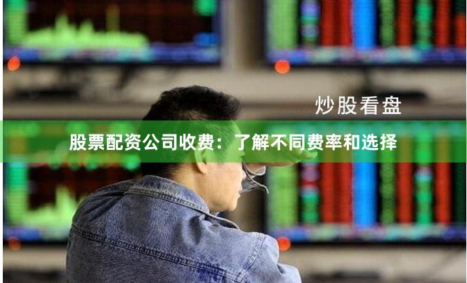 股票配资公司收费：了解不同费率和选择