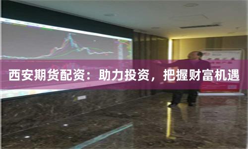 西安期货配资：助力投资，把握财富机遇