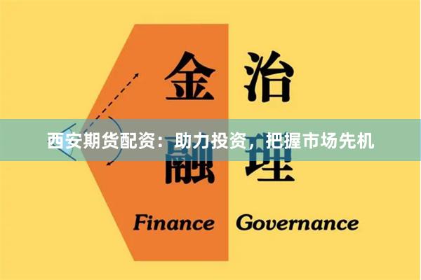 西安期货配资：助力投资，把握市场先机