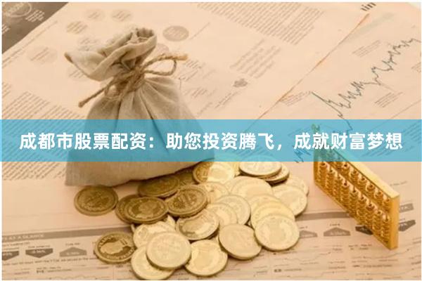 成都市股票配资：助您投资腾飞，成就财富梦想