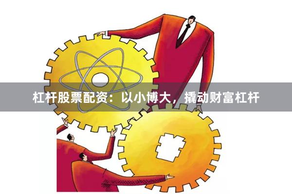 杠杆股票配资：以小博大，撬动财富杠杆