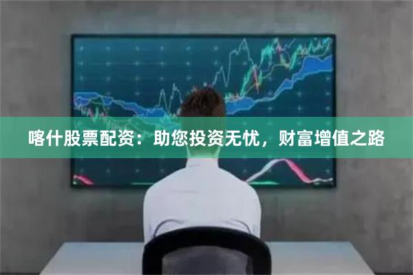 喀什股票配资：助您投资无忧，财富增值之路