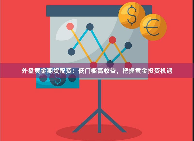 外盘黄金期货配资：低门槛高收益，把握黄金投资机遇
