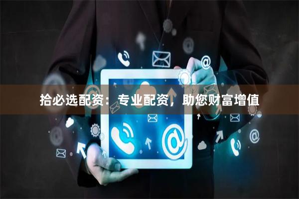 拾必选配资：专业配资，助您财富增值
