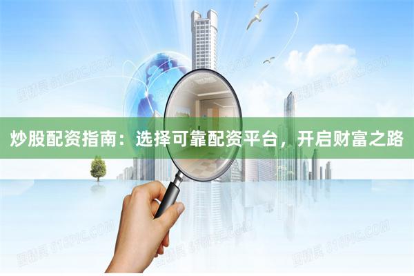 炒股配资指南：选择可靠配资平台，开启财富之路