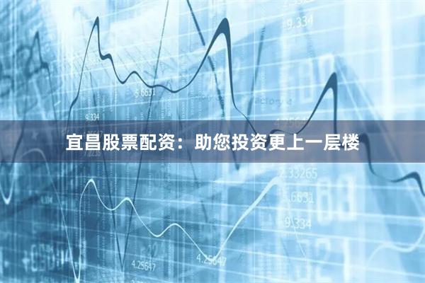 宜昌股票配资：助您投资更上一层楼