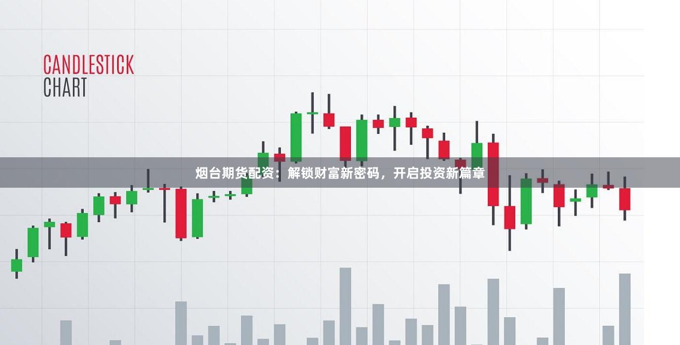 烟台期货配资：解锁财富新密码，开启投资新篇章