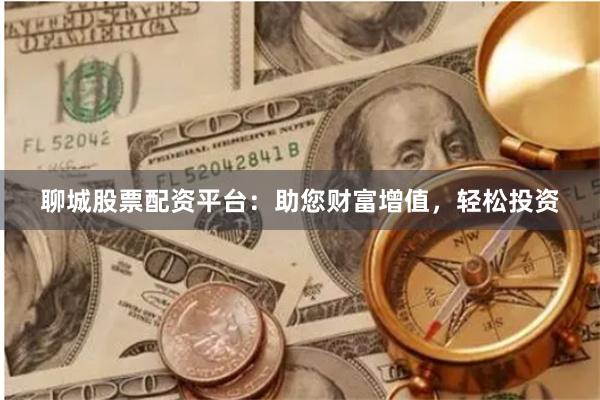 聊城股票配资平台：助您财富增值，轻松投资