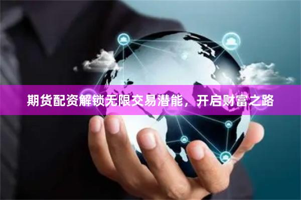 期货配资解锁无限交易潜能，开启财富之路