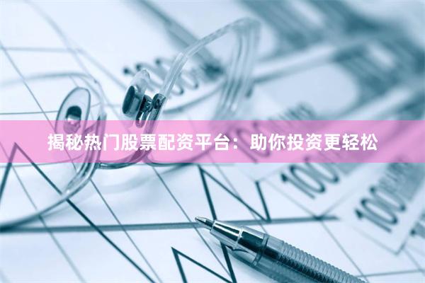揭秘热门股票配资平台：助你投资更轻松