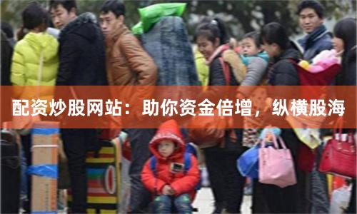 配资炒股网站：助你资金倍增，纵横股海