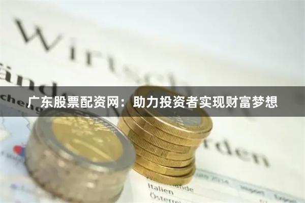 广东股票配资网：助力投资者实现财富梦想