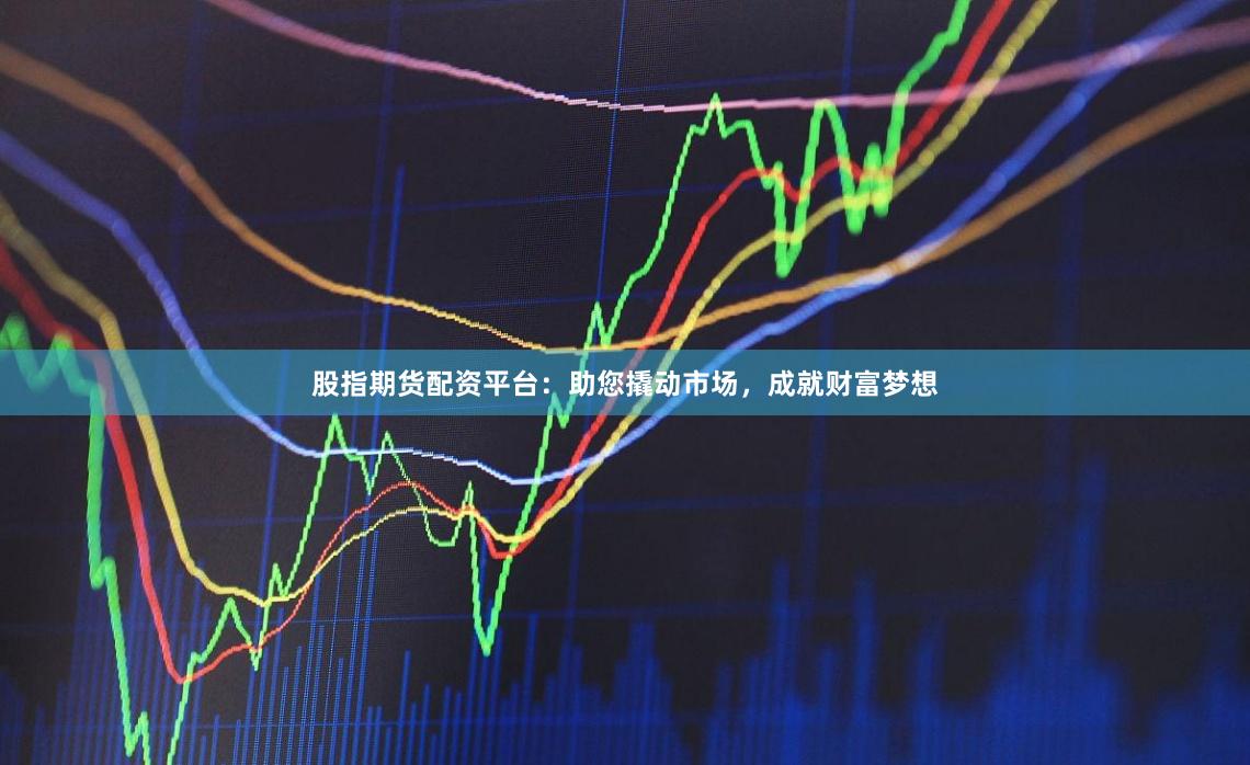 股指期货配资平台：助您撬动市场，成就财富梦想