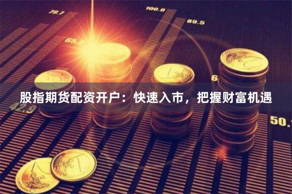 股指期货配资开户：快速入市，把握财富机遇