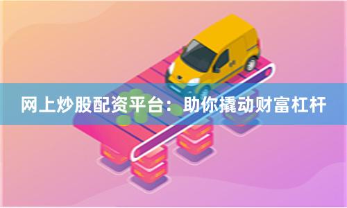 网上炒股配资平台：助你撬动财富杠杆