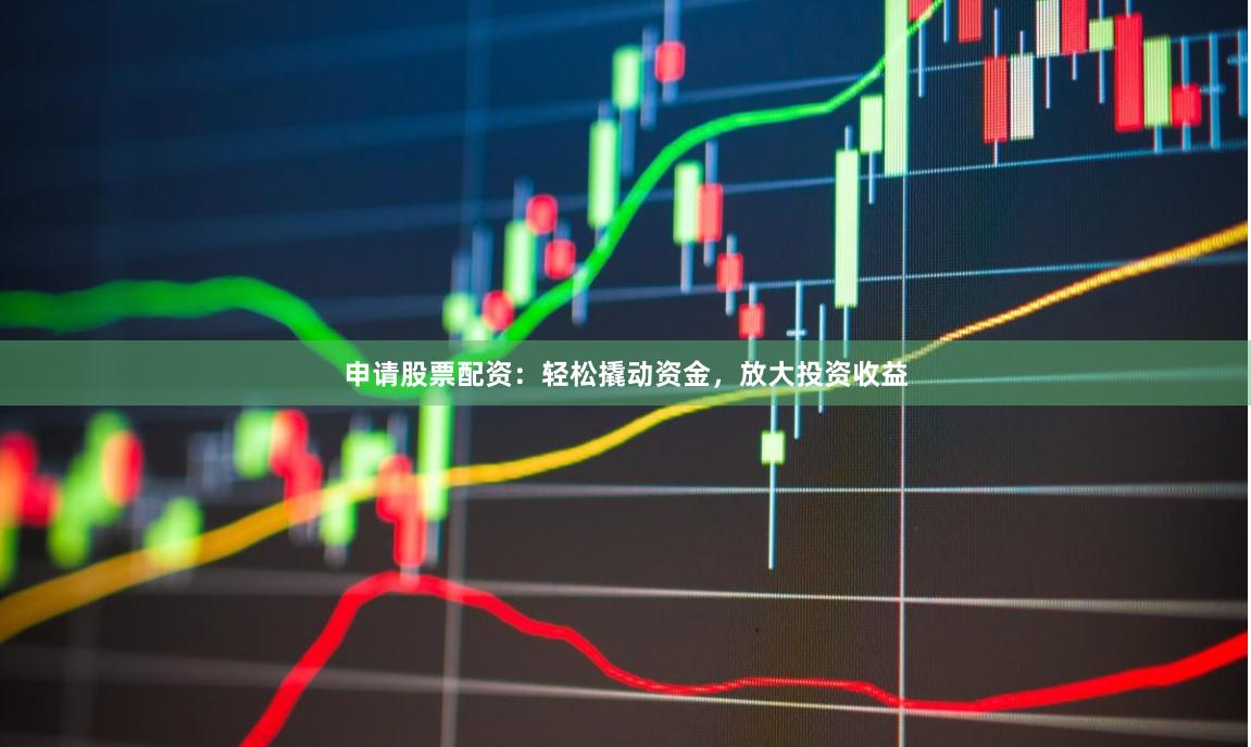 申请股票配资：轻松撬动资金，放大投资收益