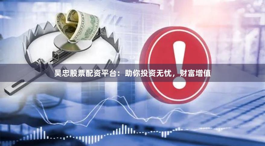 吴忠股票配资平台：助你投资无忧，财富增值