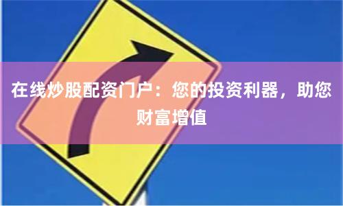 在线炒股配资门户：您的投资利器，助您财富增值