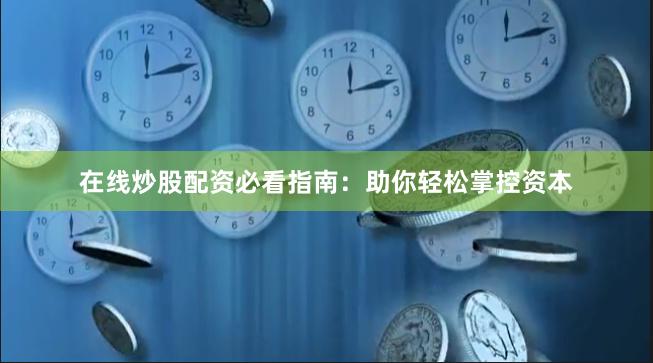在线炒股配资必看指南：助你轻松掌控资本