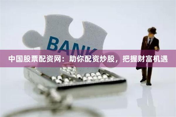 中国股票配资网：助你配资炒股，把握财富机遇