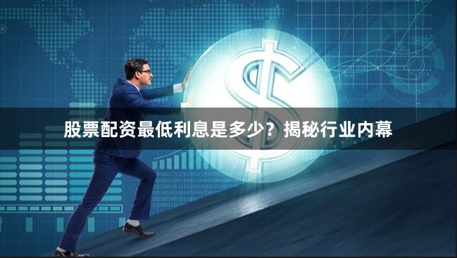 股票配资最低利息是多少？揭秘行业内幕