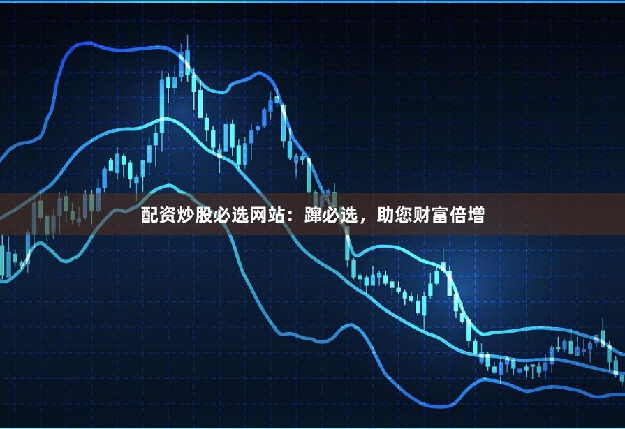 配资炒股必选网站：蹿必选，助您财富倍增