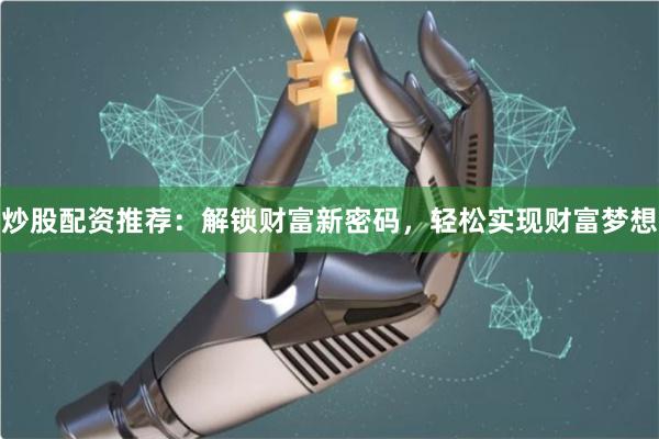 炒股配资推荐：解锁财富新密码，轻松实现财富梦想