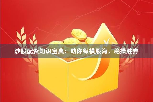 炒股配资知识宝典：助你纵横股海，稳操胜券