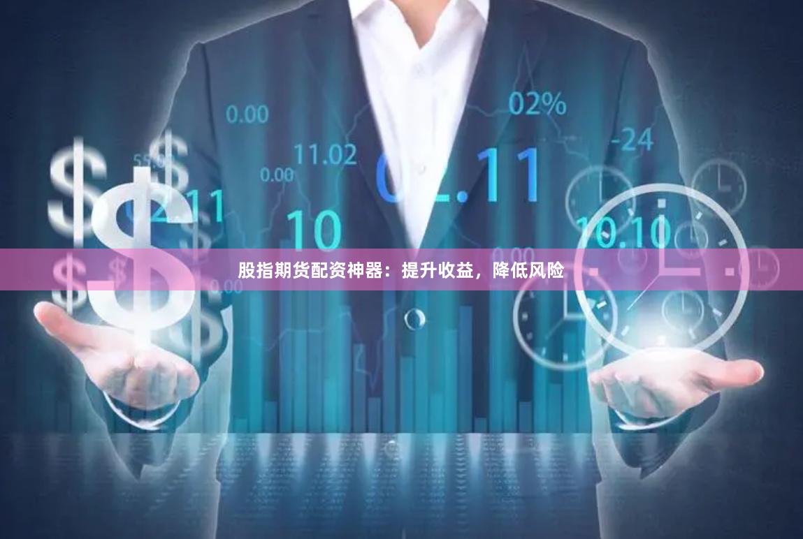股指期货配资神器：提升收益，降低风险